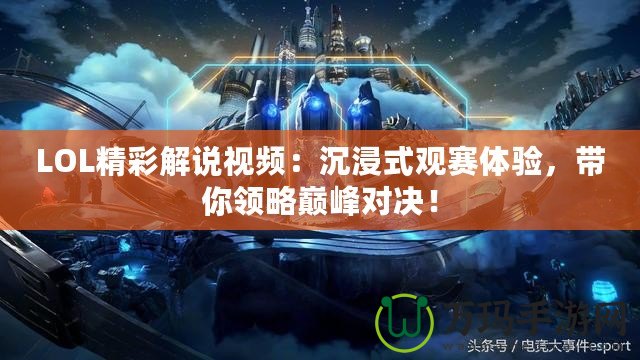LOL精彩解說視頻：沉浸式觀賽體驗，帶你領(lǐng)略巔峰對決！