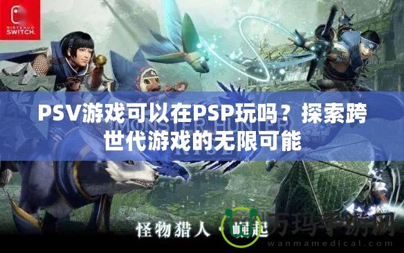 PSV游戲可以在PSP玩嗎？探索跨世代游戲的無(wú)限可能