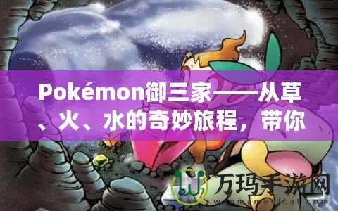 Pokémon御三家——從草、火、水的奇妙旅程，帶你走進(jìn)寶可夢(mèng)的世界！