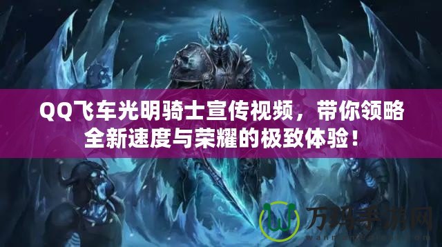 QQ飛車光明騎士宣傳視頻，帶你領(lǐng)略全新速度與榮耀的極致體驗(yàn)！