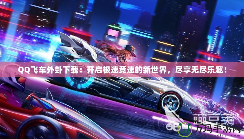 QQ飛車外卦下載：開啟極速競速的新世界，盡享無盡樂趣！