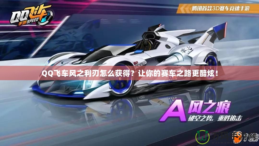 QQ飛車風(fēng)之利刃怎么獲得？讓你的賽車之路更酷炫！