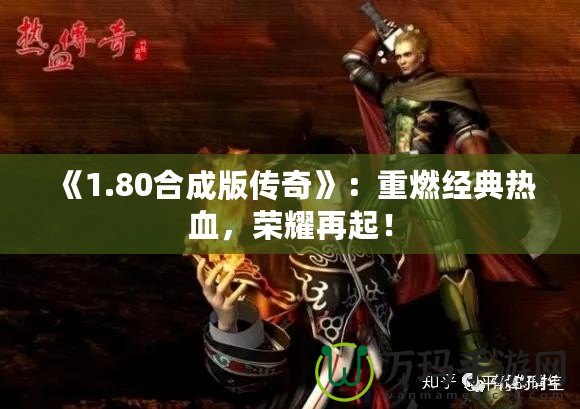 《1.80合成版?zhèn)髌妗罚褐厝冀?jīng)典熱血，榮耀再起！