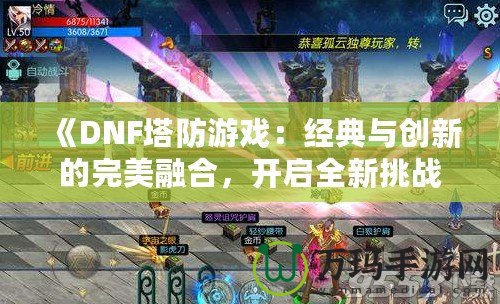 《DNF塔防游戲：經(jīng)典與創(chuàng)新的完美融合，開啟全新挑戰(zhàn)之旅！》