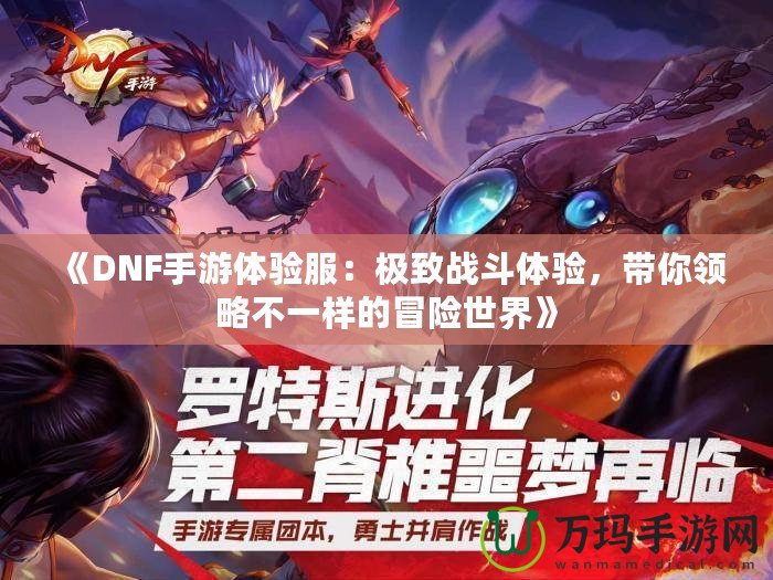 《DNF手游體驗(yàn)服：極致戰(zhàn)斗體驗(yàn)，帶你領(lǐng)略不一樣的冒險世界》