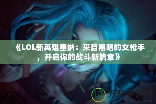 《LOL新英雄塞納：來自黑暗的女槍手，開啟你的戰(zhàn)斗新篇章》