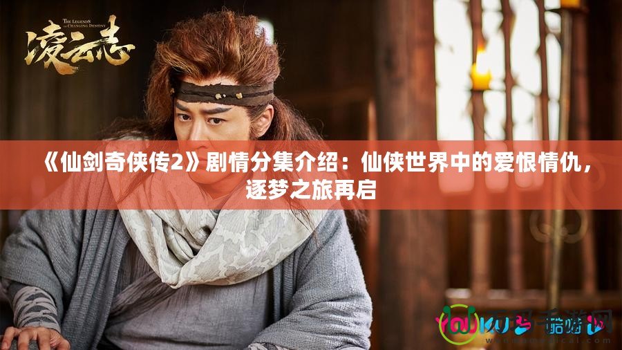 《仙劍奇?zhèn)b傳2》劇情分集介紹：仙俠世界中的愛恨情仇，逐夢之旅再啟