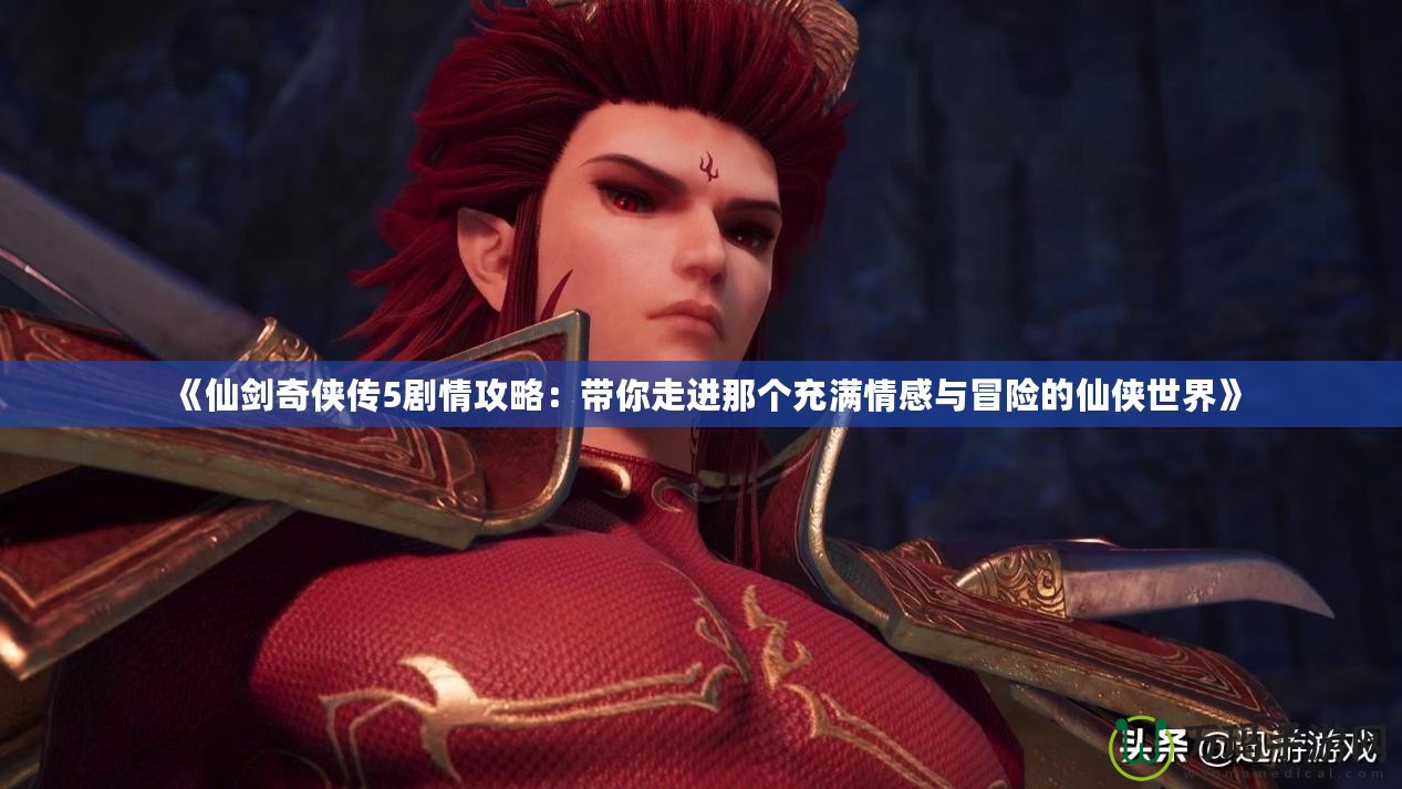 《仙劍奇?zhèn)b傳5劇情攻略：帶你走進(jìn)那個充滿情感與冒險的仙俠世界》