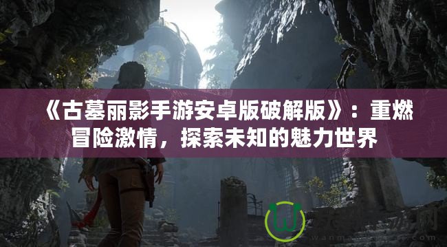 《古墓麗影手游安卓版破解版》：重燃冒險激情，探索未知的魅力世界