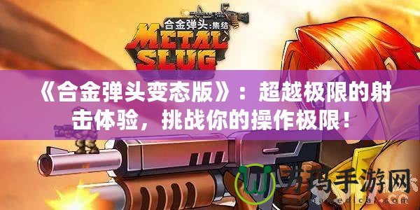 《合金彈頭變態(tài)版》：超越極限的射擊體驗(yàn)，挑戰(zhàn)你的操作極限！
