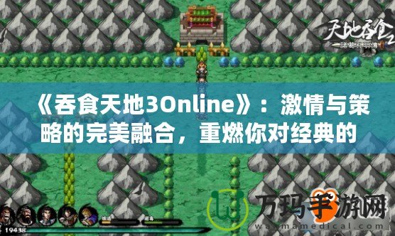 《吞食天地3Online》：激情與策略的完美融合，重燃你對(duì)經(jīng)典的熱愛