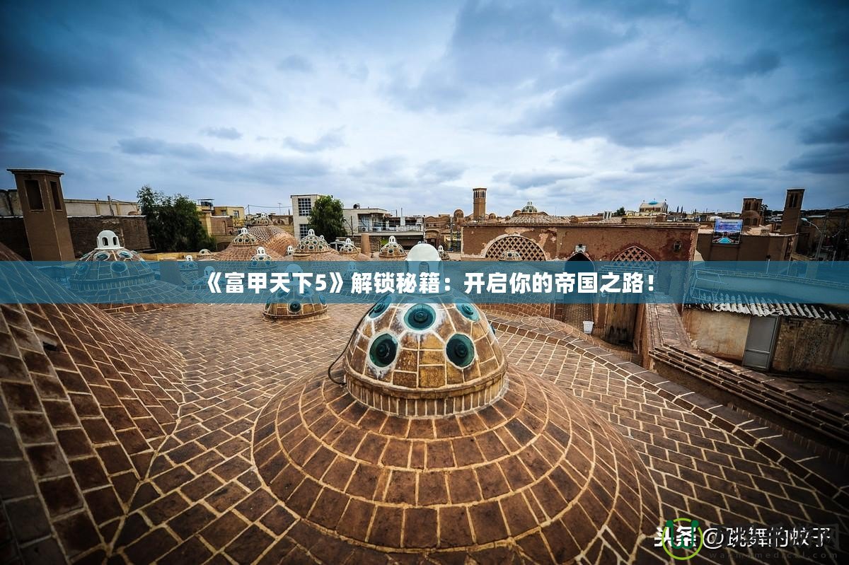 《富甲天下5》解鎖秘籍：開(kāi)啟你的帝國(guó)之路！