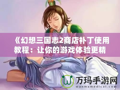 《幻想三國志2商店補(bǔ)丁使用教程：讓你的游戲體驗(yàn)更精彩》