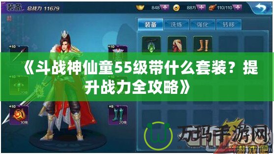 《斗戰(zhàn)神仙童55級帶什么套裝？提升戰(zhàn)力全攻略》