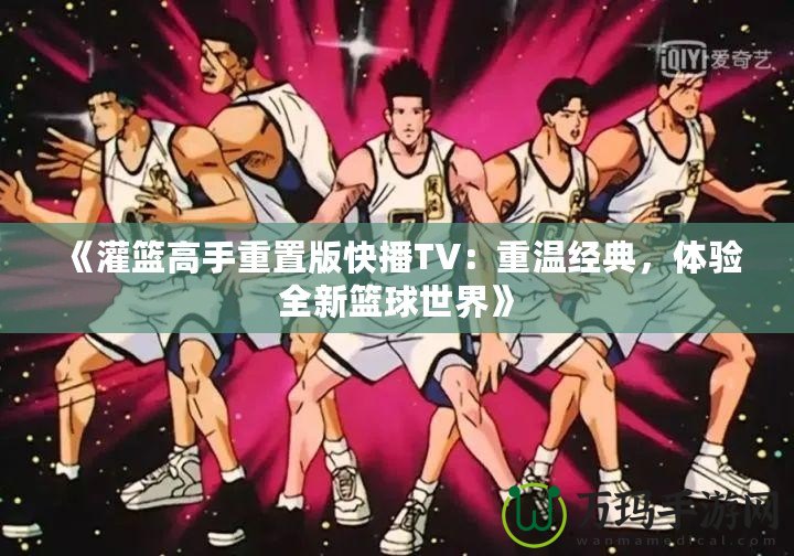 《灌籃高手重置版快播TV：重溫經(jīng)典，體驗全新籃球世界》