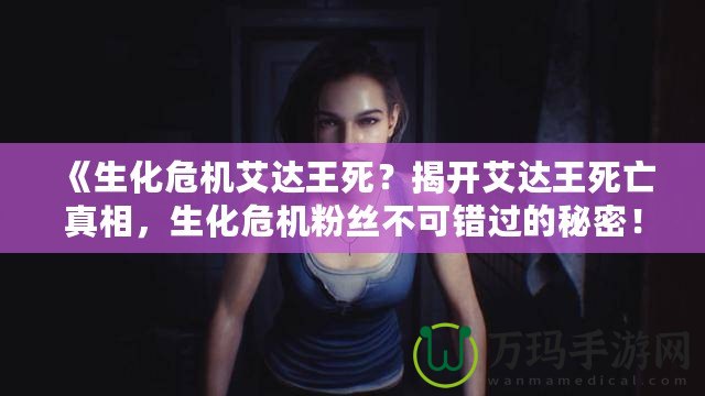 《生化危機(jī)艾達(dá)王死？揭開艾達(dá)王死亡真相，生化危機(jī)粉絲不可錯(cuò)過的秘密！》
