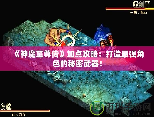 《神魔至尊傳》加點攻略：打造最強角色的秘密武器！