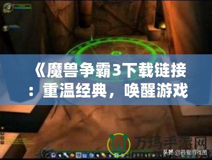 《魔獸爭(zhēng)霸3下載鏈接：重溫經(jīng)典，喚醒游戲夢(mèng)想》