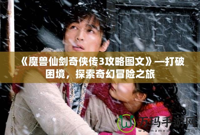《魔獸仙劍奇?zhèn)b傳3攻略圖文》—打破困境，探索奇幻冒險之旅