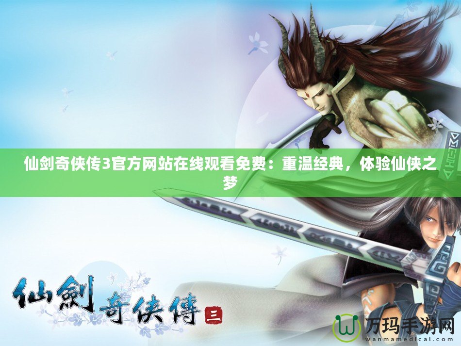 仙劍奇?zhèn)b傳3官方網(wǎng)站在線觀看免費(fèi)：重溫經(jīng)典，體驗(yàn)仙俠之夢