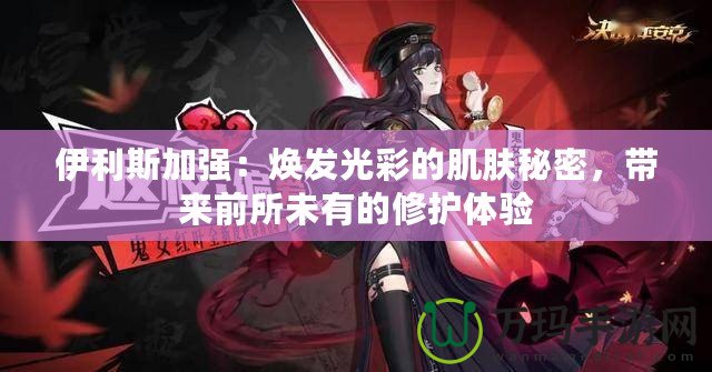 伊利斯加強(qiáng)：煥發(fā)光彩的肌膚秘密，帶來前所未有的修護(hù)體驗