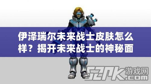 伊澤瑞爾未來戰(zhàn)士皮膚怎么樣？揭開未來戰(zhàn)士的神秘面紗