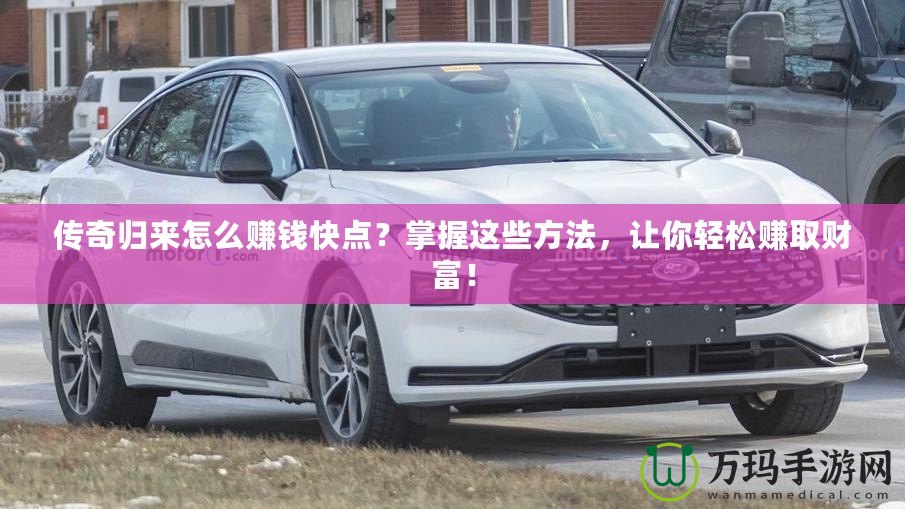 傳奇歸來怎么賺錢快點(diǎn)？掌握這些方法，讓你輕松賺取財(cái)富！