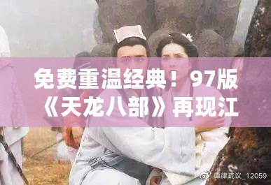 免費(fèi)重溫經(jīng)典！97版《天龍八部》再現(xiàn)江湖風(fēng)云