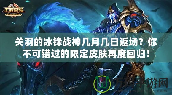 關(guān)羽的冰鋒戰(zhàn)神幾月幾日返場(chǎng)？你不可錯(cuò)過的限定皮膚再度回歸！