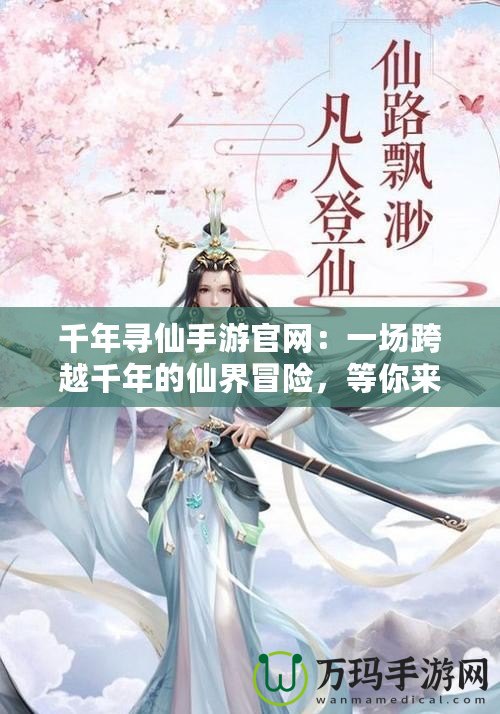 千年尋仙手游官網(wǎng)：一場(chǎng)跨越千年的仙界冒險(xiǎn)，等你來探索