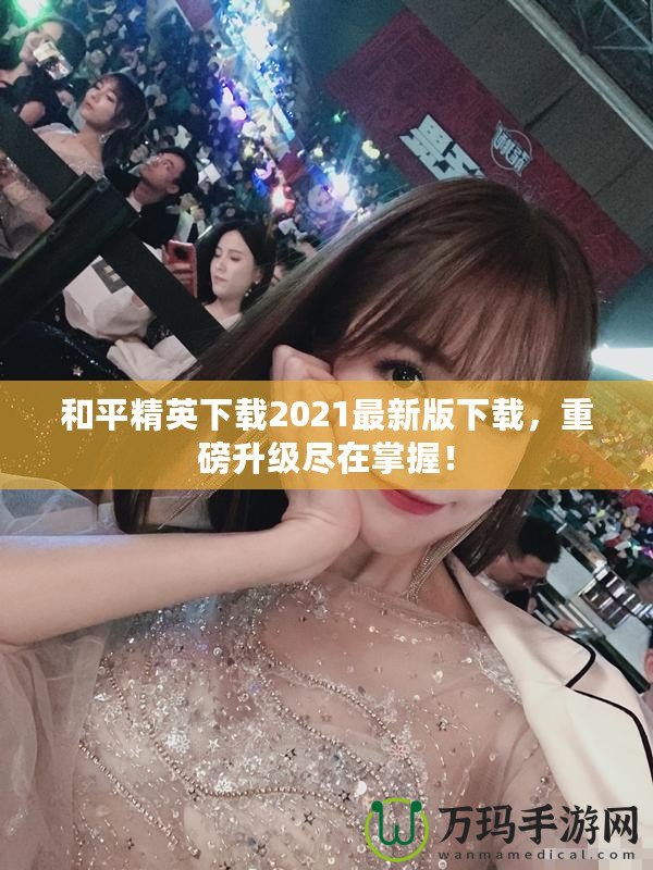 和平精英下載2021最新版下載，重磅升級盡在掌握！