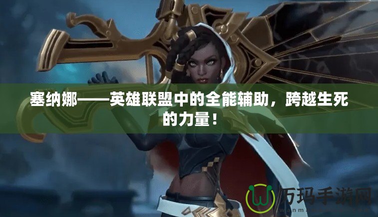 塞納娜——英雄聯(lián)盟中的全能輔助，跨越生死的力量！