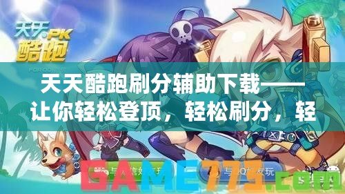 天天酷跑刷分輔助下載——讓你輕松登頂，輕松刷分，輕松超越！