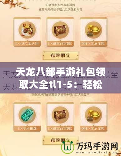 天龍八部手游禮包領(lǐng)取大全tl1-5：輕松獲得超值福利，暢享絕世武俠之旅