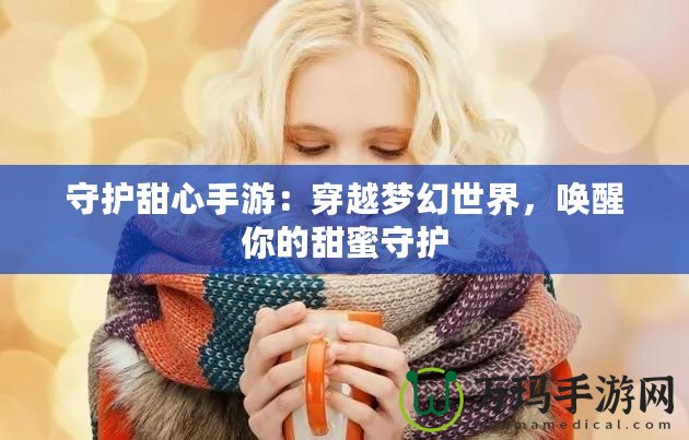 守護(hù)甜心手游：穿越夢(mèng)幻世界，喚醒你的甜蜜守護(hù)