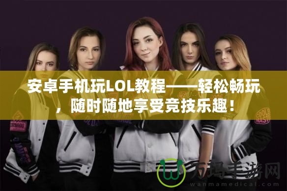安卓手機(jī)玩LOL教程——輕松暢玩，隨時(shí)隨地享受競技樂趣！