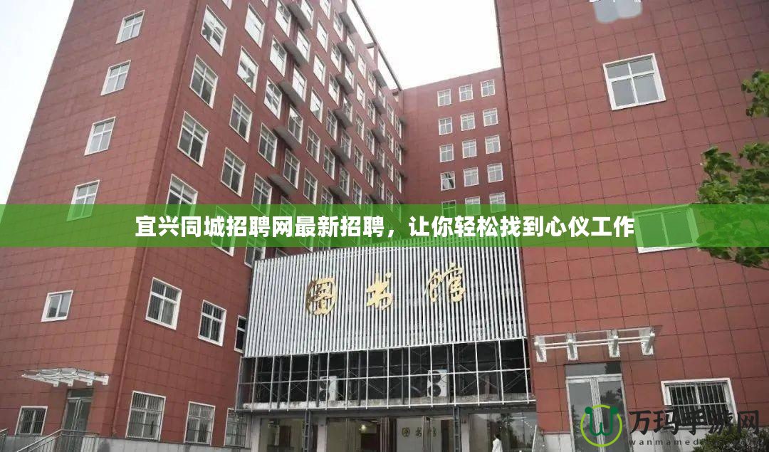 宜興同城招聘網(wǎng)最新招聘，讓你輕松找到心儀工作