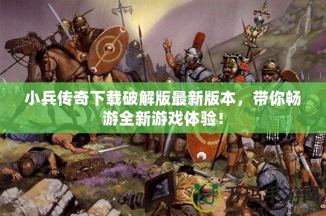 小兵傳奇下載破解版最新版本，帶你暢游全新游戲體驗(yàn)！