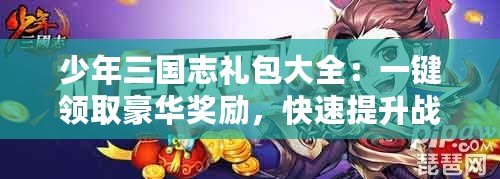 少年三國(guó)志禮包大全：一鍵領(lǐng)取豪華獎(jiǎng)勵(lì)，快速提升戰(zhàn)力！