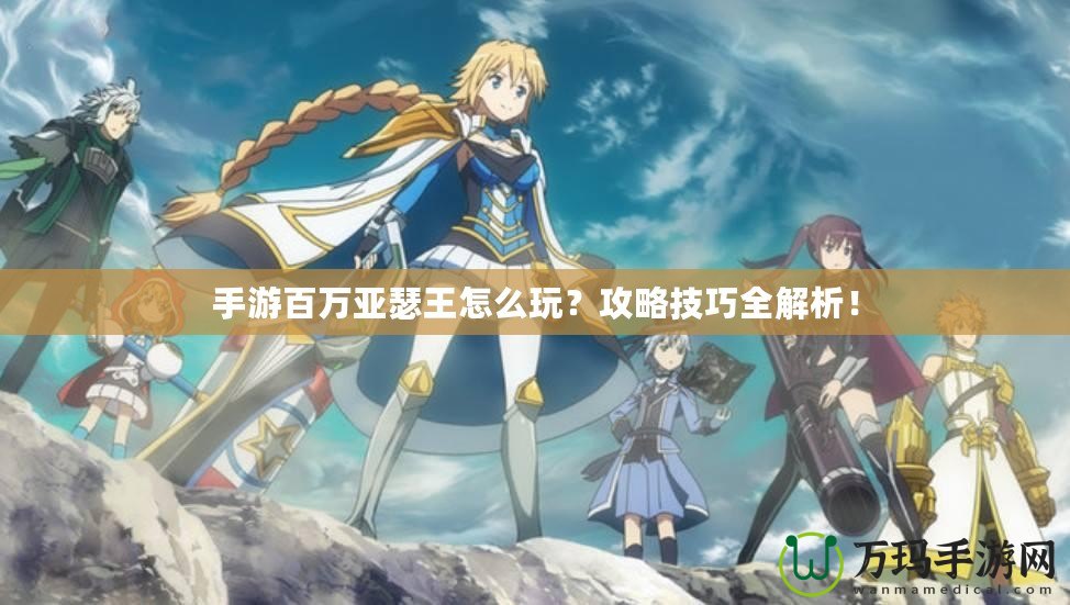 手游百萬(wàn)亞瑟王怎么玩？攻略技巧全解析！