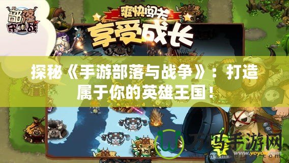 探秘《手游部落與戰(zhàn)爭(zhēng)》：打造屬于你的英雄王國！