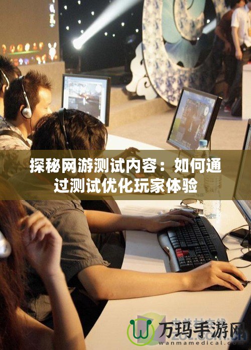 探秘網(wǎng)游測(cè)試內(nèi)容：如何通過(guò)測(cè)試優(yōu)化玩家體驗(yàn)