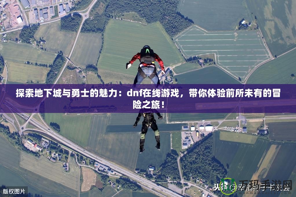 探索地下城與勇士的魅力：dnf在線游戲，帶你體驗前所未有的冒險之旅！
