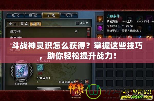 斗戰(zhàn)神靈識(shí)怎么獲得？掌握這些技巧，助你輕松提升戰(zhàn)力！