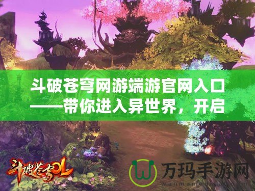 斗破蒼穹網(wǎng)游端游官網(wǎng)入口——帶你進(jìn)入異世界，開啟巔峰之戰(zhàn)