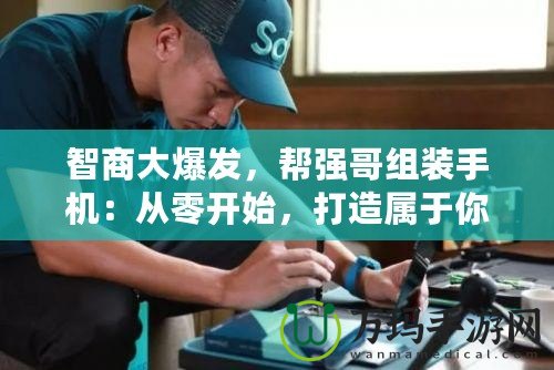 智商大爆發(fā)，幫強(qiáng)哥組裝手機(jī)：從零開始，打造屬于你的專屬手機(jī)