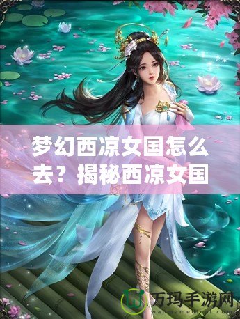 夢幻西涼女國怎么去？揭秘西涼女國的神秘魅力與必游路線