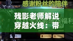 殘影老師解說穿越火線：帶你領(lǐng)略不一樣的游戲魅力！