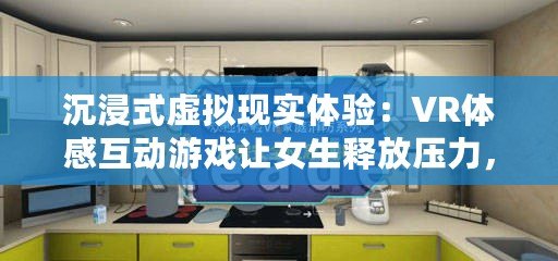 沉浸式虛擬現(xiàn)實(shí)體驗(yàn)：VR體感互動游戲讓女生釋放壓力，享受無限樂趣！