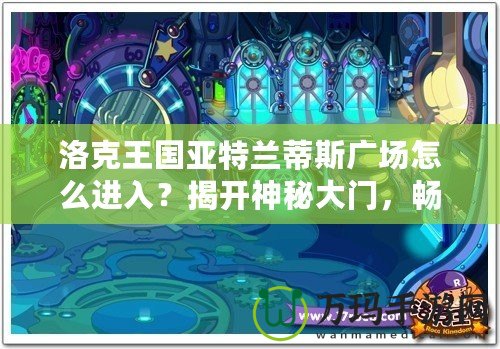洛克王國亞特蘭蒂斯廣場怎么進入？揭開神秘大門，暢游魔法世界！